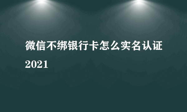 微信不绑银行卡怎么实名认证2021