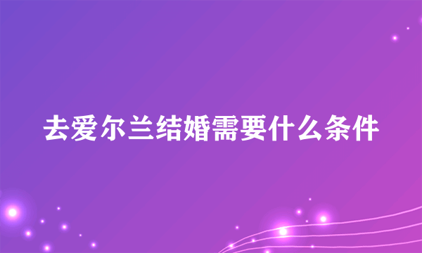 去爱尔兰结婚需要什么条件