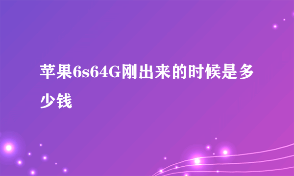 苹果6s64G刚出来的时候是多少钱