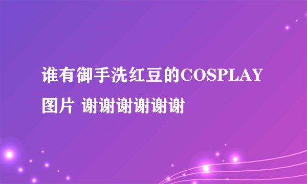 谁有御手洗红豆的COSPLAY图片 谢谢谢谢谢谢