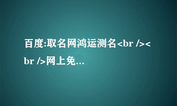 百度:取名网鸿运测名<br /><br />网上免费起名系统，按自己的意愿，起有深刻的涵义，寄托一定