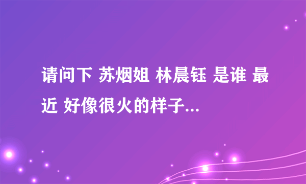 请问下 苏烟姐 林晨钰 是谁 最近 好像很火的样子？谁能告诉我