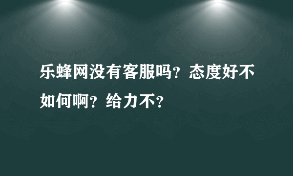 乐蜂网没有客服吗？态度好不如何啊？给力不？