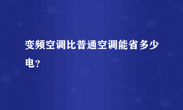 变频空调比普通空调能省多少电？