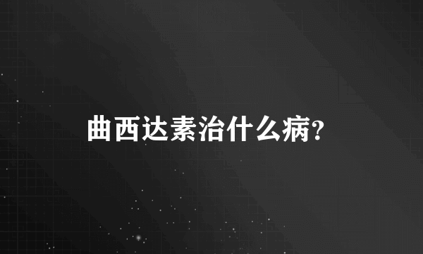 曲西达素治什么病？