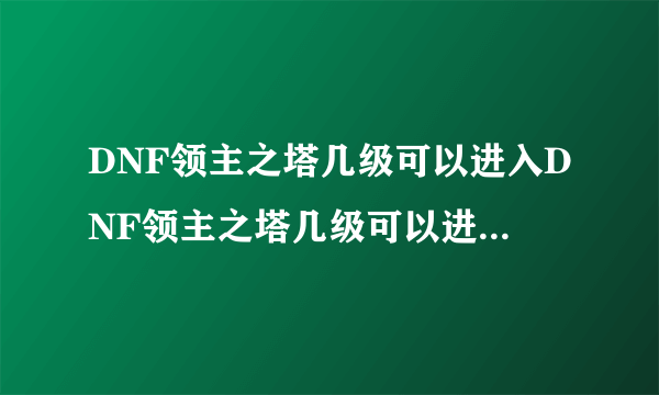 DNF领主之塔几级可以进入DNF领主之塔几级可以进入？条件是什么？