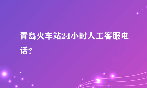 青岛火车站24小时人工客服电话？