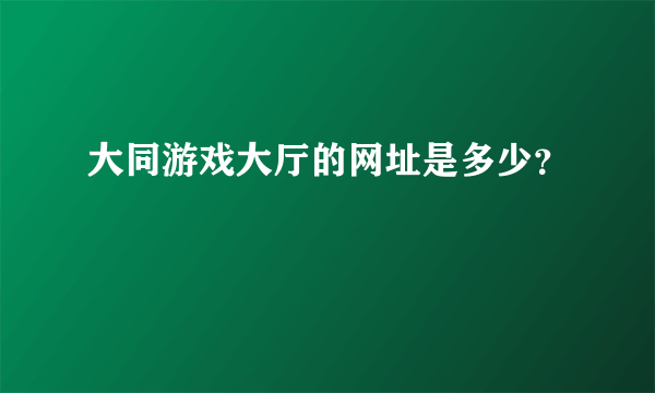 大同游戏大厅的网址是多少？