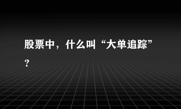 股票中，什么叫“大单追踪”？