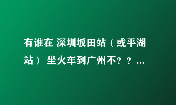 有谁在 深圳坂田站（或平湖站） 坐火车到广州不？？？ 给上不？？