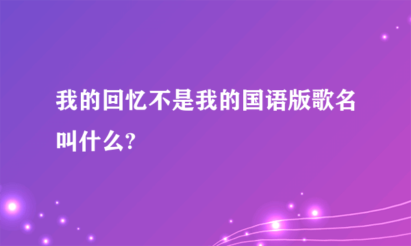 我的回忆不是我的国语版歌名叫什么?