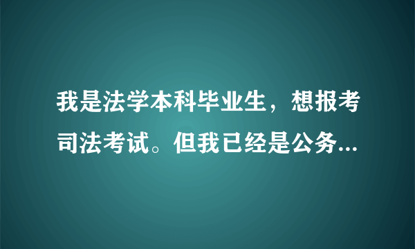 我是法学本科毕业生，想报考司法考试。但我已经是公务员了能报考吗？