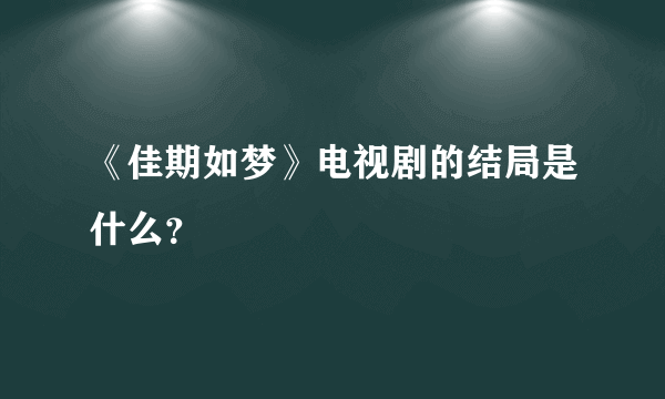 《佳期如梦》电视剧的结局是什么？