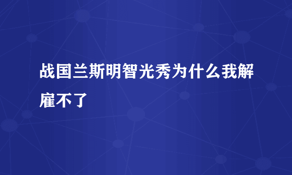 战国兰斯明智光秀为什么我解雇不了