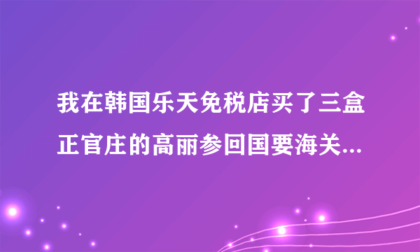 我在韩国乐天免税店买了三盒正官庄的高丽参回国要海关申报吗，每盒150克，600元一盒