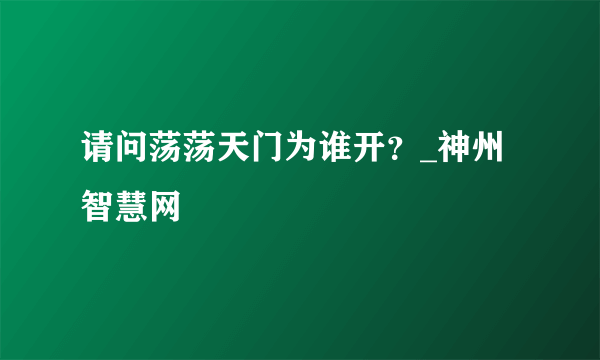 请问荡荡天门为谁开？_神州智慧网