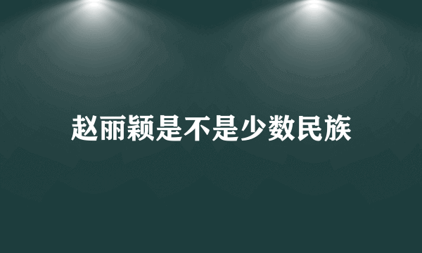 赵丽颖是不是少数民族