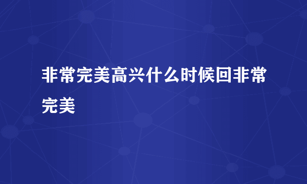 非常完美高兴什么时候回非常完美