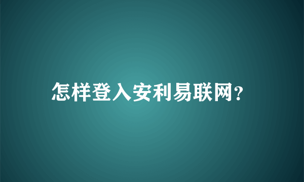 怎样登入安利易联网？