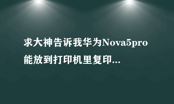 求大神告诉我华为Nova5pro能放到打印机里复印吗，对手机有危害吗？谢谢。