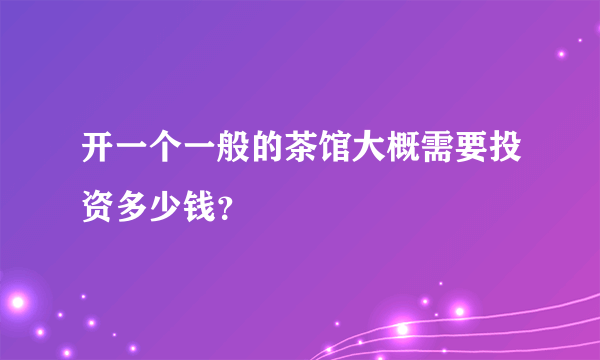 开一个一般的茶馆大概需要投资多少钱？