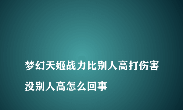 
梦幻天姬战力比别人高打伤害没别人高怎么回事

