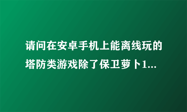 请问在安卓手机上能离线玩的塔防类游戏除了保卫萝卜1+2，部落守卫战还有好玩的什么?