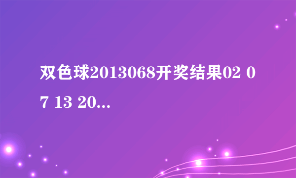 双色球2013068开奖结果02 07 13 20 25 27 + 06 我的是04 0714 15 17 26-2 14 15 19 26 27 28-5 有奖吗