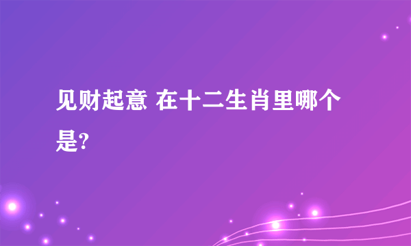 见财起意 在十二生肖里哪个是?