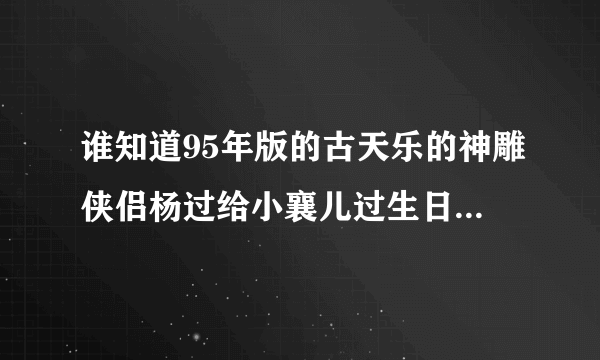 谁知道95年版的古天乐的神雕侠侣杨过给小襄儿过生日的是第几级？