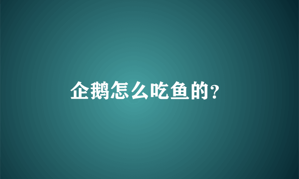 企鹅怎么吃鱼的？