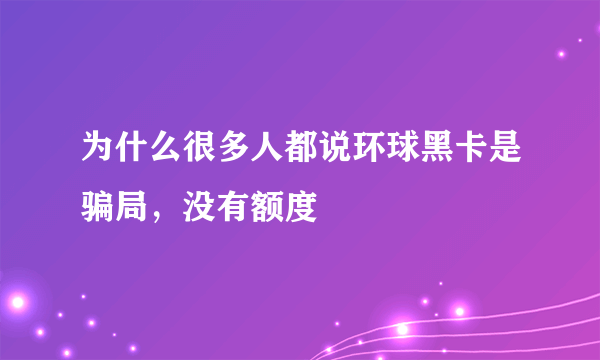 为什么很多人都说环球黑卡是骗局，没有额度