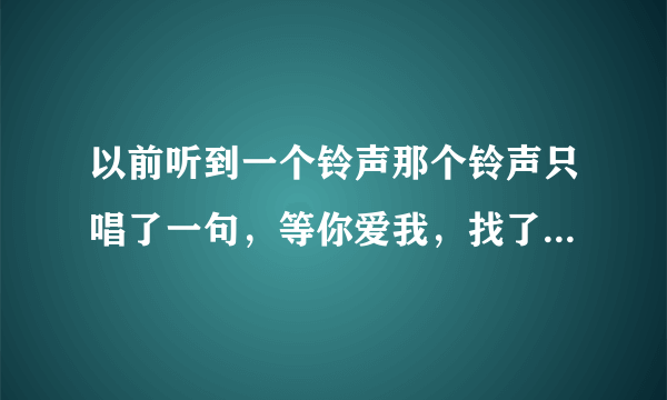 以前听到一个铃声那个铃声只唱了一句，等你爱我，找了好久了，到底是什么歌啊？