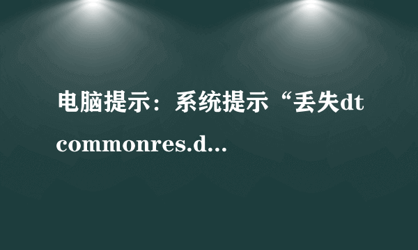 电脑提示：系统提示“丢失dtcommonres.dll”、“没有找到dtcommonres.dll”