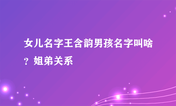 女儿名字王含韵男孩名字叫啥？姐弟关系