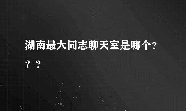 湖南最大同志聊天室是哪个？？？