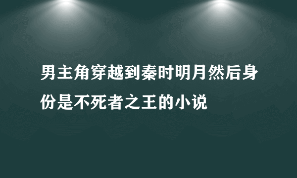 男主角穿越到秦时明月然后身份是不死者之王的小说