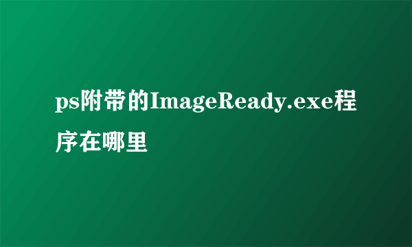 ps附带的ImageReady.exe程序在哪里