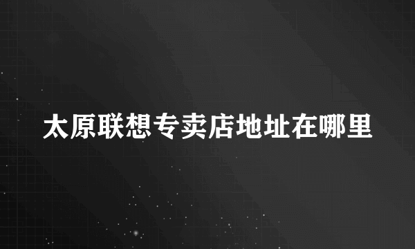 太原联想专卖店地址在哪里