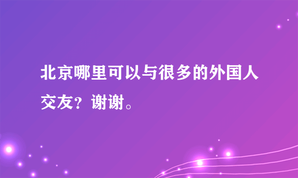 北京哪里可以与很多的外国人交友？谢谢。