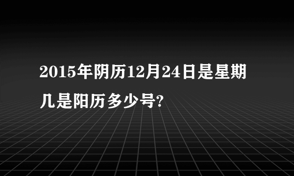 2015年阴历12月24日是星期几是阳历多少号?