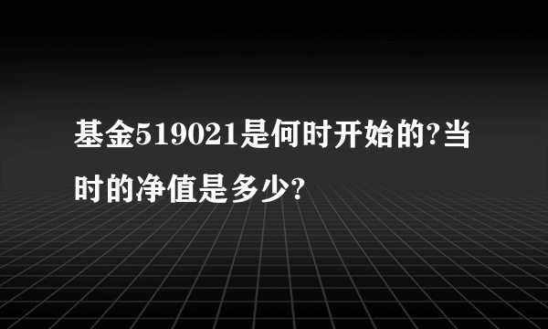 基金519021是何时开始的?当时的净值是多少?