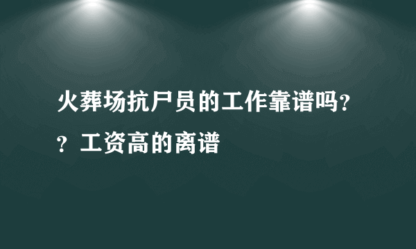 火葬场抗尸员的工作靠谱吗？？工资高的离谱