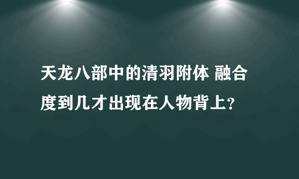 天龙八部中的清羽附体 融合度到几才出现在人物背上？