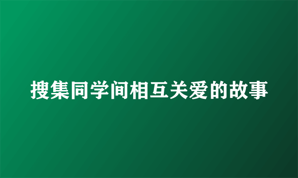 搜集同学间相互关爱的故事