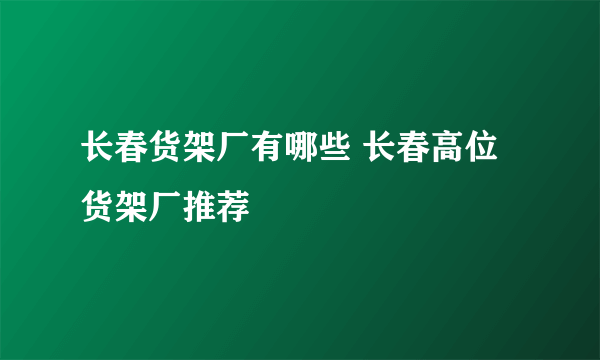 长春货架厂有哪些 长春高位货架厂推荐