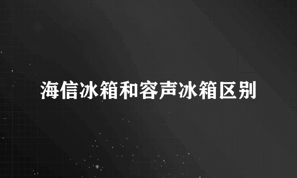 海信冰箱和容声冰箱区别