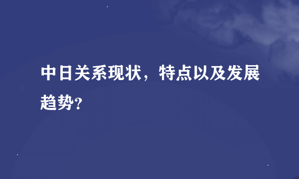 中日关系现状，特点以及发展趋势？