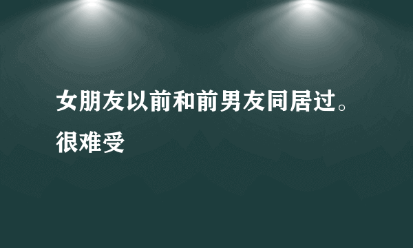 女朋友以前和前男友同居过。很难受