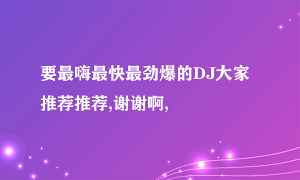 要最嗨最快最劲爆的DJ大家推荐推荐,谢谢啊,